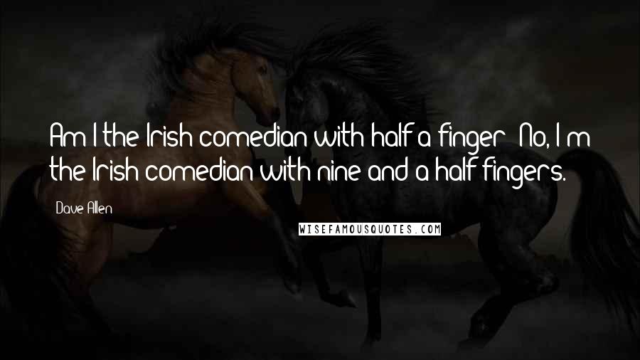 Dave Allen Quotes: Am I the Irish comedian with half a finger? No, I'm the Irish comedian with nine and a half fingers.