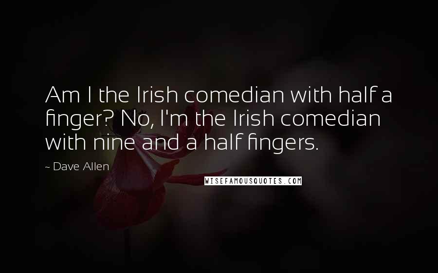 Dave Allen Quotes: Am I the Irish comedian with half a finger? No, I'm the Irish comedian with nine and a half fingers.