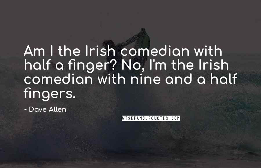 Dave Allen Quotes: Am I the Irish comedian with half a finger? No, I'm the Irish comedian with nine and a half fingers.