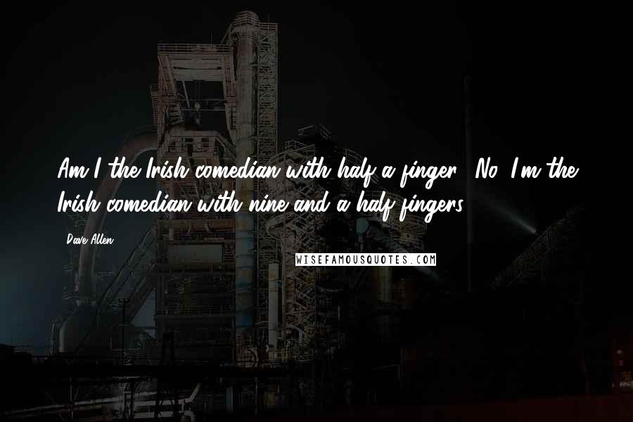 Dave Allen Quotes: Am I the Irish comedian with half a finger? No, I'm the Irish comedian with nine and a half fingers.