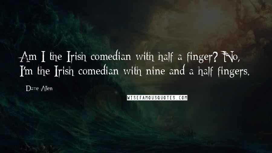 Dave Allen Quotes: Am I the Irish comedian with half a finger? No, I'm the Irish comedian with nine and a half fingers.