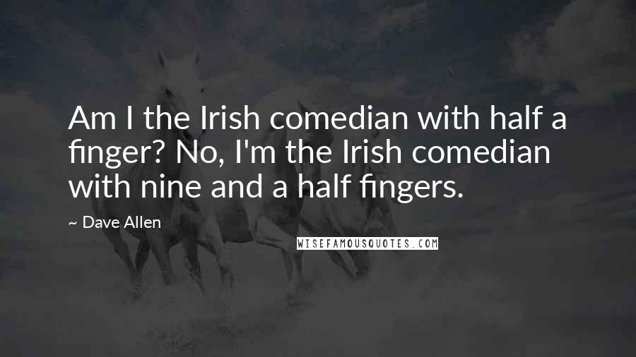 Dave Allen Quotes: Am I the Irish comedian with half a finger? No, I'm the Irish comedian with nine and a half fingers.