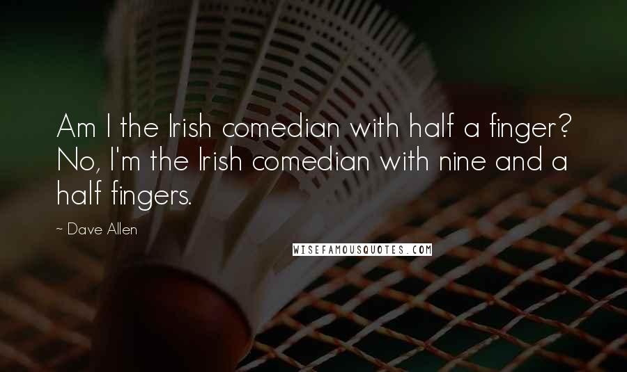 Dave Allen Quotes: Am I the Irish comedian with half a finger? No, I'm the Irish comedian with nine and a half fingers.