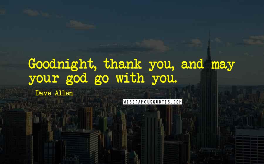 Dave Allen Quotes: Goodnight, thank you, and may your god go with you.