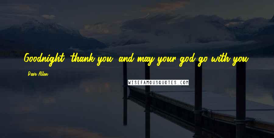 Dave Allen Quotes: Goodnight, thank you, and may your god go with you.