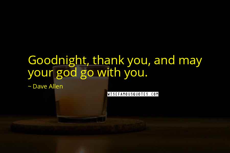 Dave Allen Quotes: Goodnight, thank you, and may your god go with you.