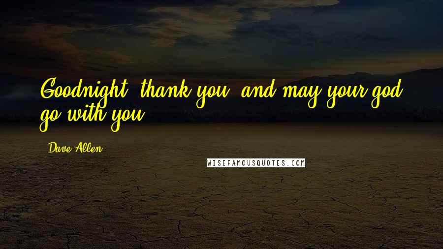 Dave Allen Quotes: Goodnight, thank you, and may your god go with you.