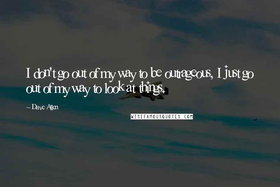 Dave Allen Quotes: I don't go out of my way to be outrageous, I just go out of my way to look at things.