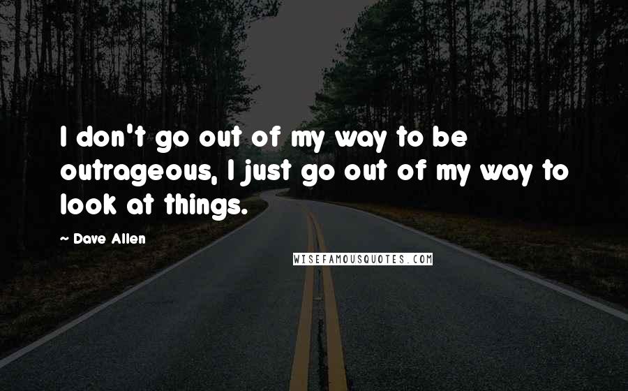 Dave Allen Quotes: I don't go out of my way to be outrageous, I just go out of my way to look at things.
