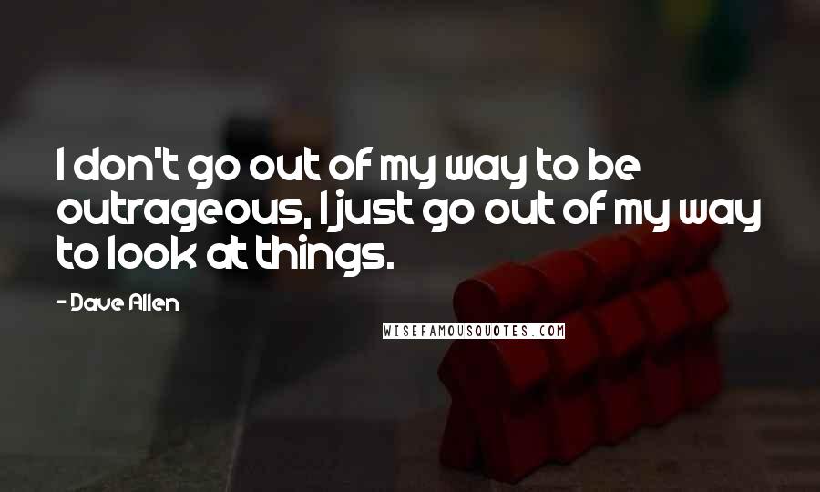 Dave Allen Quotes: I don't go out of my way to be outrageous, I just go out of my way to look at things.