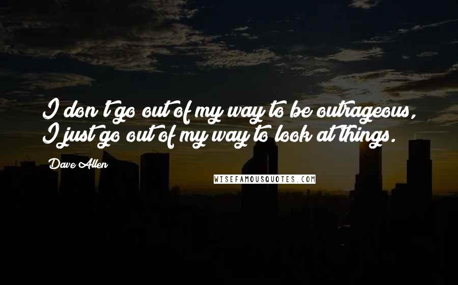 Dave Allen Quotes: I don't go out of my way to be outrageous, I just go out of my way to look at things.