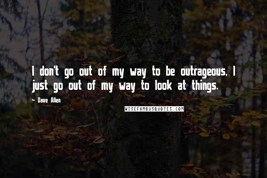 Dave Allen Quotes: I don't go out of my way to be outrageous, I just go out of my way to look at things.