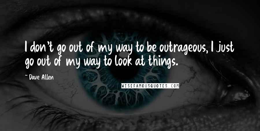 Dave Allen Quotes: I don't go out of my way to be outrageous, I just go out of my way to look at things.