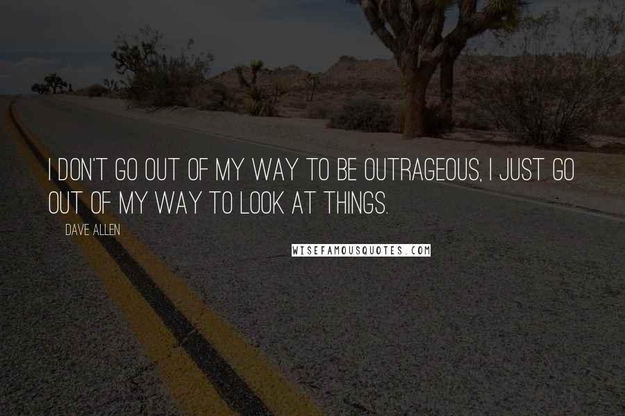 Dave Allen Quotes: I don't go out of my way to be outrageous, I just go out of my way to look at things.