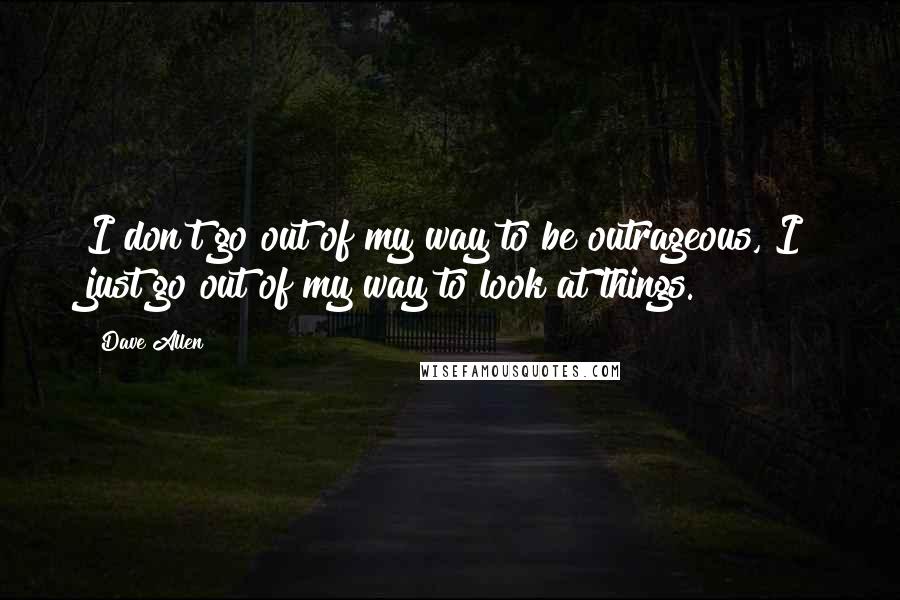 Dave Allen Quotes: I don't go out of my way to be outrageous, I just go out of my way to look at things.