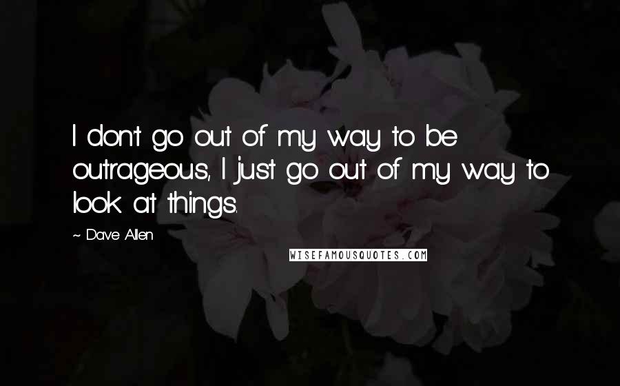 Dave Allen Quotes: I don't go out of my way to be outrageous, I just go out of my way to look at things.