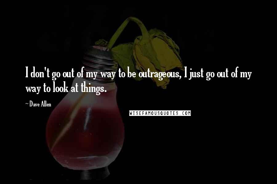 Dave Allen Quotes: I don't go out of my way to be outrageous, I just go out of my way to look at things.