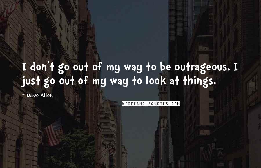 Dave Allen Quotes: I don't go out of my way to be outrageous, I just go out of my way to look at things.