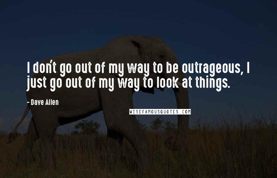 Dave Allen Quotes: I don't go out of my way to be outrageous, I just go out of my way to look at things.