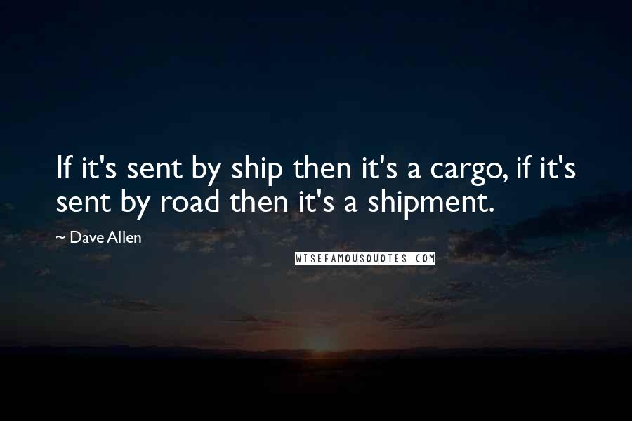 Dave Allen Quotes: If it's sent by ship then it's a cargo, if it's sent by road then it's a shipment.
