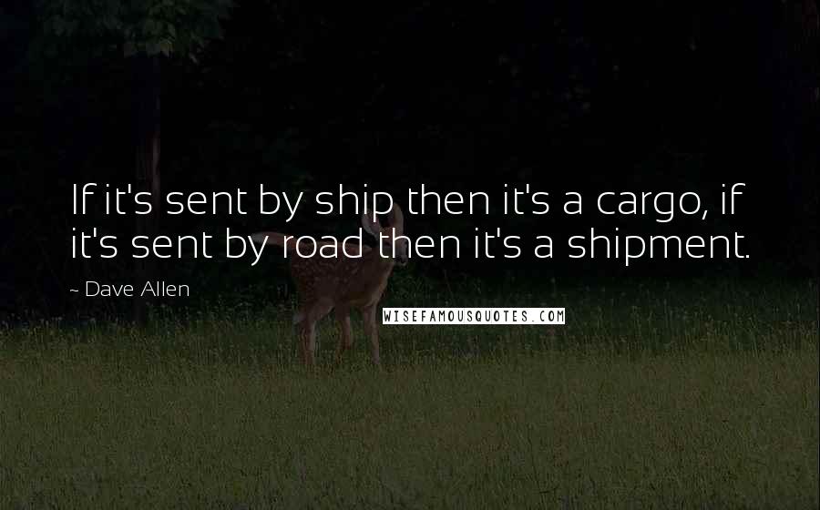 Dave Allen Quotes: If it's sent by ship then it's a cargo, if it's sent by road then it's a shipment.