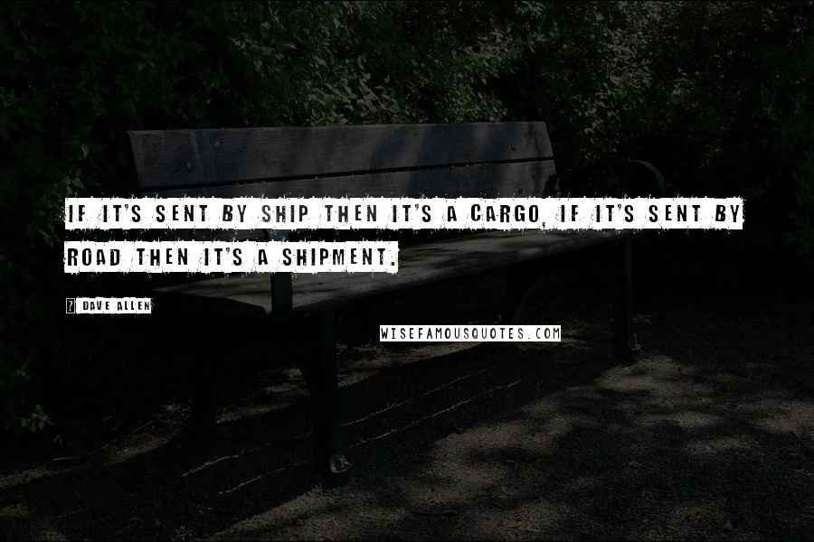 Dave Allen Quotes: If it's sent by ship then it's a cargo, if it's sent by road then it's a shipment.