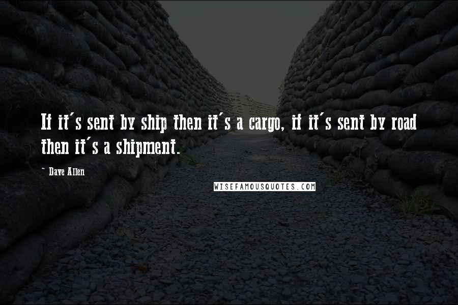 Dave Allen Quotes: If it's sent by ship then it's a cargo, if it's sent by road then it's a shipment.