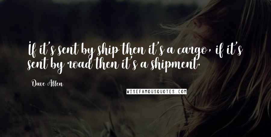 Dave Allen Quotes: If it's sent by ship then it's a cargo, if it's sent by road then it's a shipment.