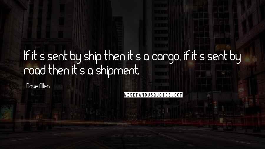 Dave Allen Quotes: If it's sent by ship then it's a cargo, if it's sent by road then it's a shipment.