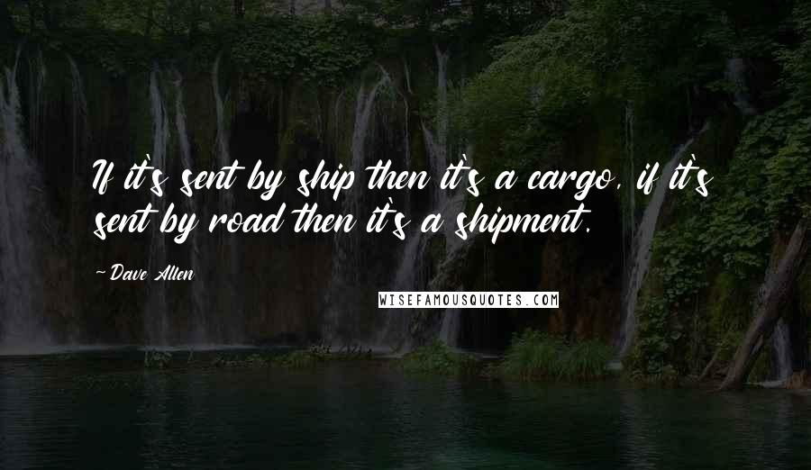Dave Allen Quotes: If it's sent by ship then it's a cargo, if it's sent by road then it's a shipment.