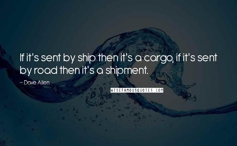Dave Allen Quotes: If it's sent by ship then it's a cargo, if it's sent by road then it's a shipment.