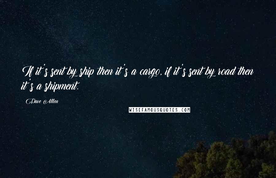 Dave Allen Quotes: If it's sent by ship then it's a cargo, if it's sent by road then it's a shipment.