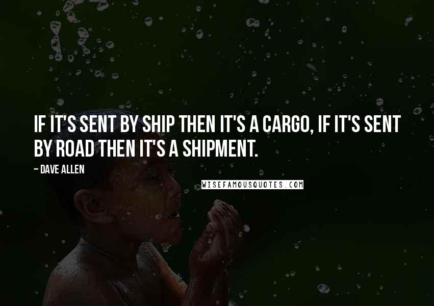 Dave Allen Quotes: If it's sent by ship then it's a cargo, if it's sent by road then it's a shipment.