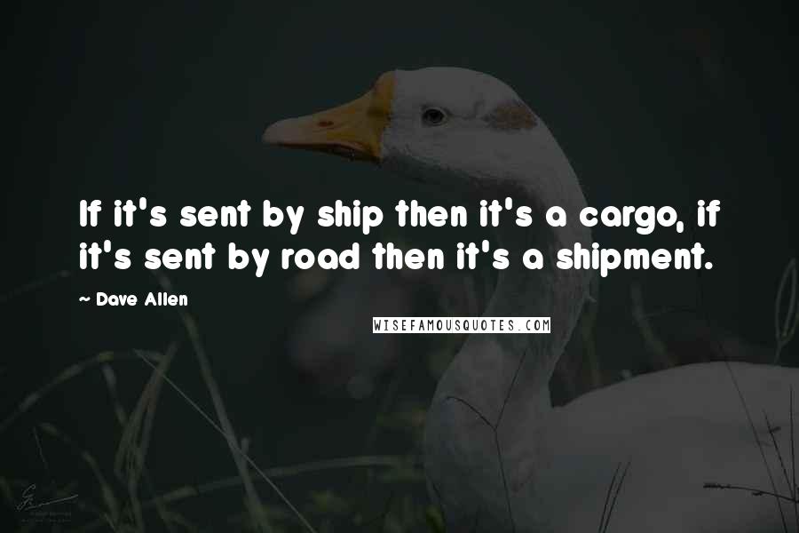 Dave Allen Quotes: If it's sent by ship then it's a cargo, if it's sent by road then it's a shipment.