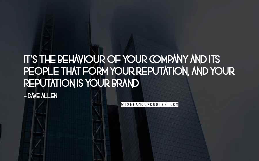 Dave Allen Quotes: It's the behaviour of your company and its people that form your reputation, and your reputation is your brand