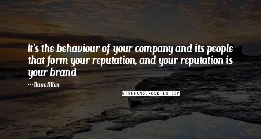 Dave Allen Quotes: It's the behaviour of your company and its people that form your reputation, and your reputation is your brand