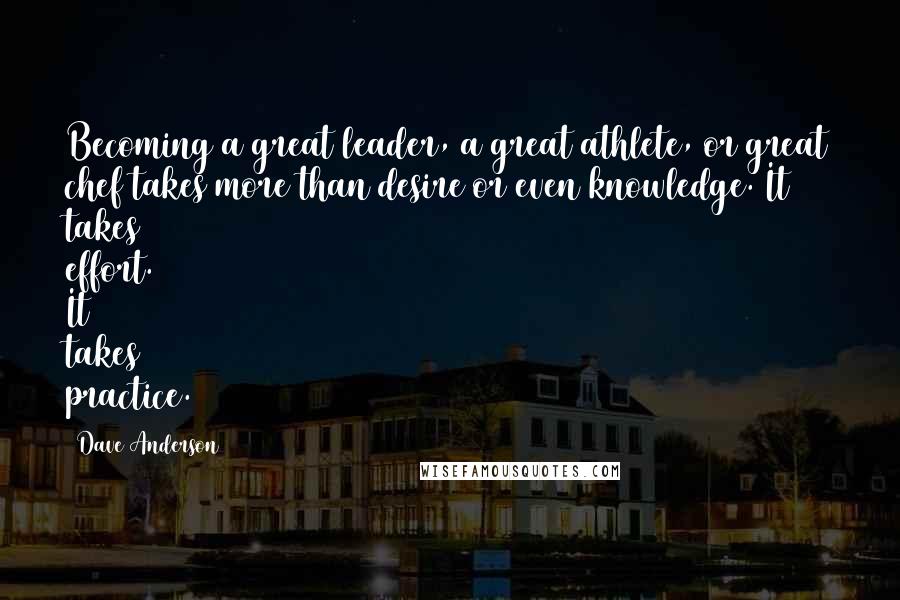 Dave Anderson Quotes: Becoming a great leader, a great athlete, or great chef takes more than desire or even knowledge. It takes effort. It takes practice.