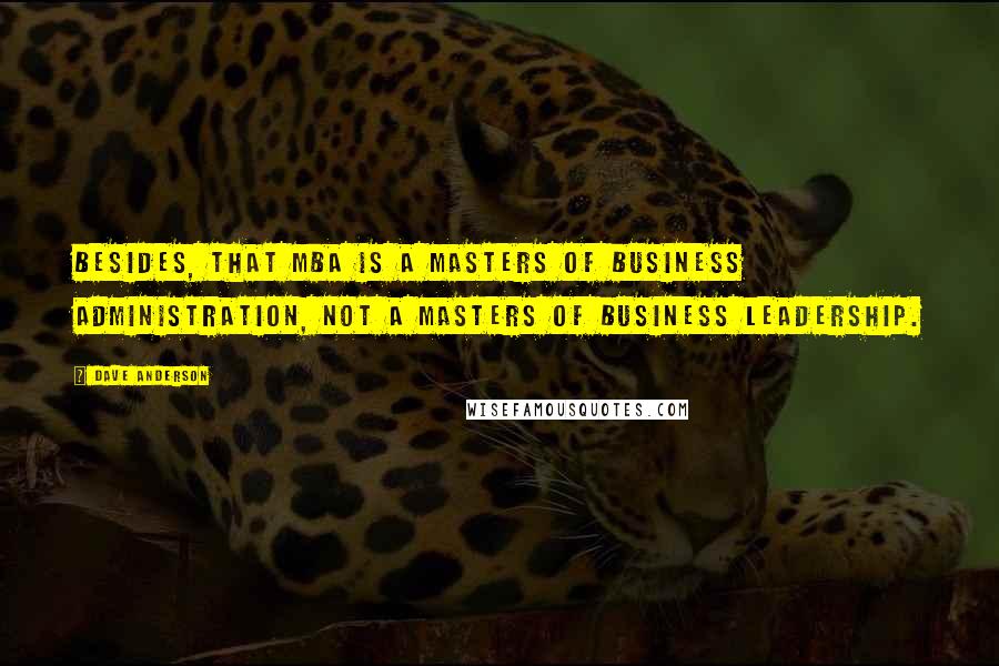 Dave Anderson Quotes: Besides, that MBA is a Masters of Business Administration, not a Masters of Business Leadership.