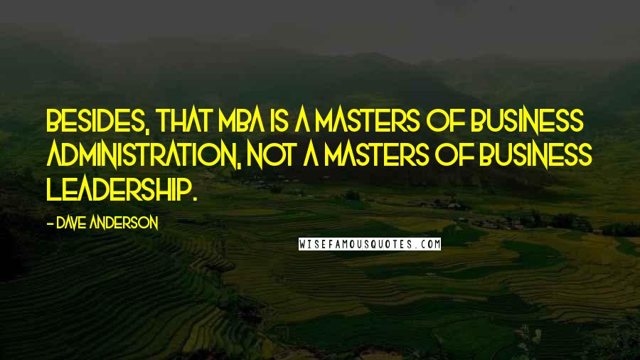 Dave Anderson Quotes: Besides, that MBA is a Masters of Business Administration, not a Masters of Business Leadership.