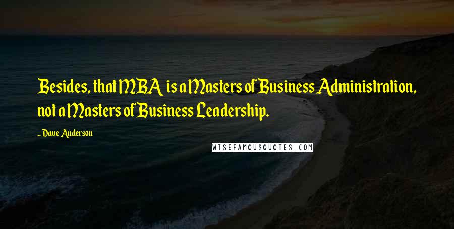 Dave Anderson Quotes: Besides, that MBA is a Masters of Business Administration, not a Masters of Business Leadership.