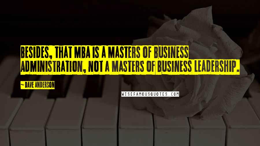 Dave Anderson Quotes: Besides, that MBA is a Masters of Business Administration, not a Masters of Business Leadership.