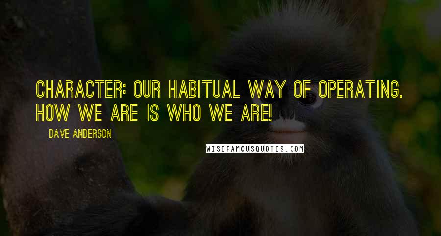 Dave Anderson Quotes: Character: our habitual way of operating. HOW we are is WHO we are!