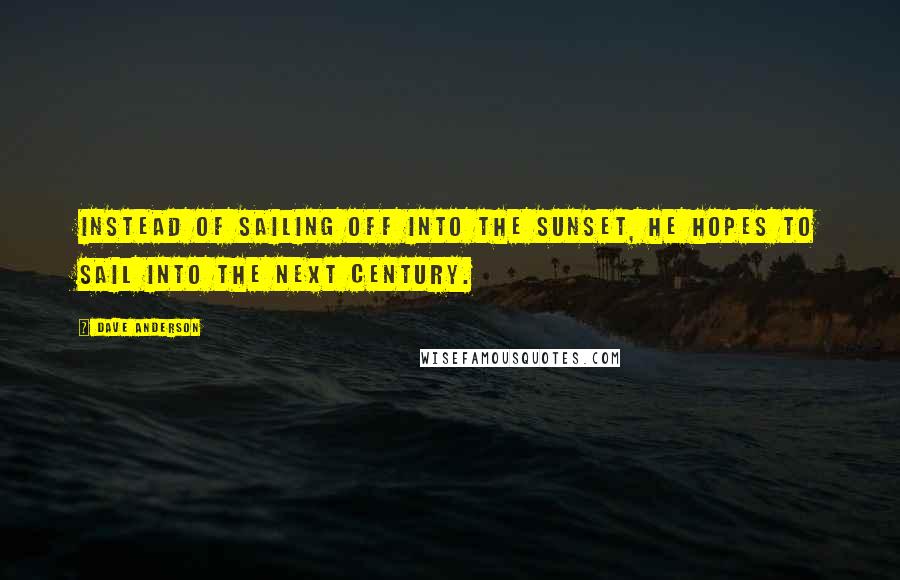 Dave Anderson Quotes: Instead of sailing off into the sunset, he hopes to sail into the next century.