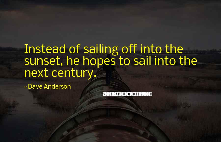 Dave Anderson Quotes: Instead of sailing off into the sunset, he hopes to sail into the next century.