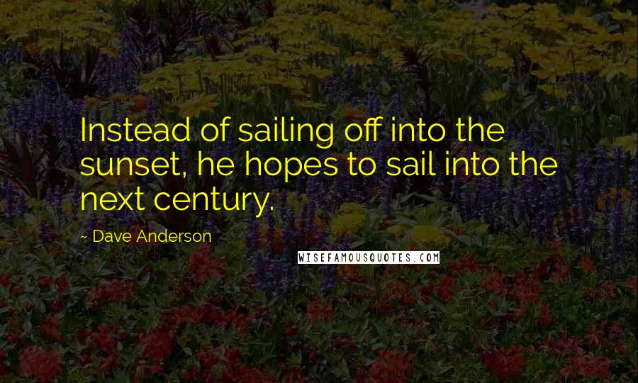 Dave Anderson Quotes: Instead of sailing off into the sunset, he hopes to sail into the next century.