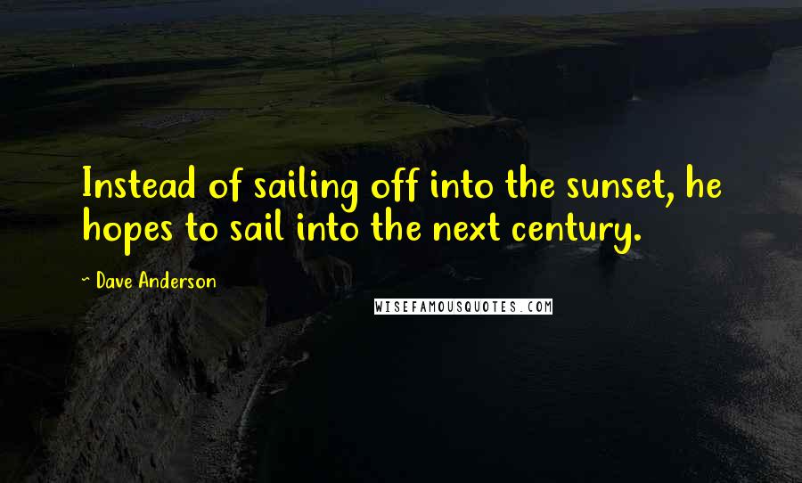 Dave Anderson Quotes: Instead of sailing off into the sunset, he hopes to sail into the next century.