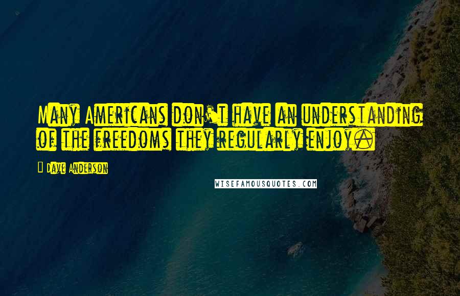 Dave Anderson Quotes: Many Americans don't have an understanding of the freedoms they regularly enjoy.