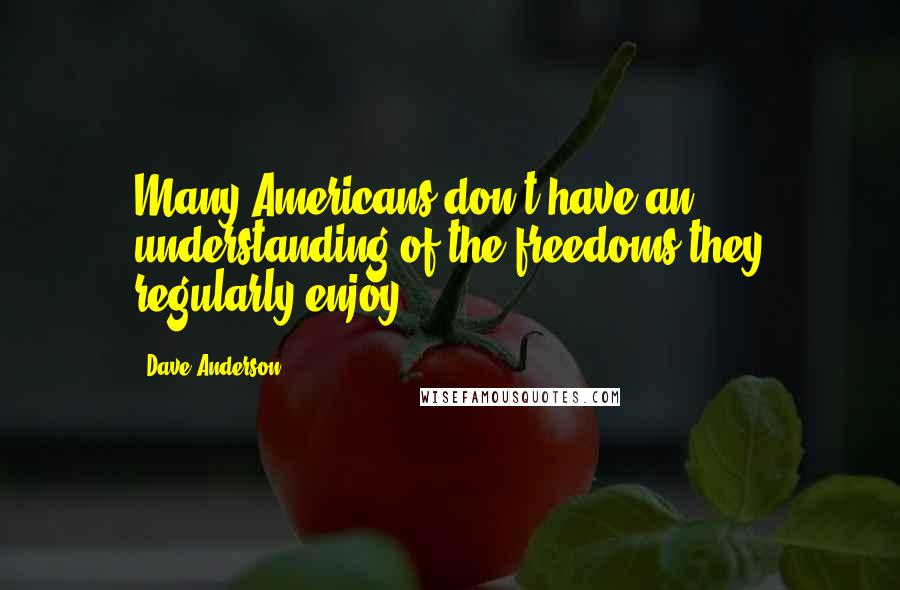 Dave Anderson Quotes: Many Americans don't have an understanding of the freedoms they regularly enjoy.