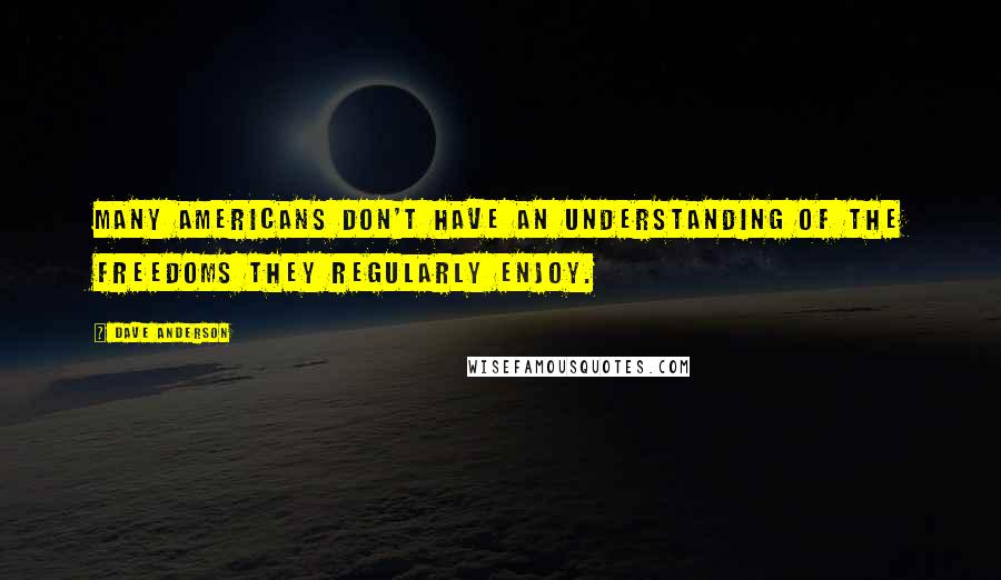 Dave Anderson Quotes: Many Americans don't have an understanding of the freedoms they regularly enjoy.