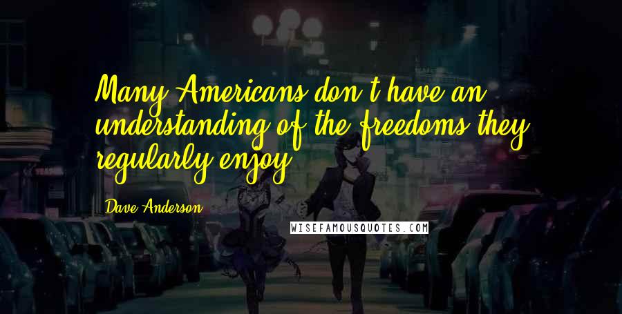 Dave Anderson Quotes: Many Americans don't have an understanding of the freedoms they regularly enjoy.